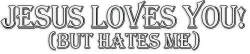 Jesus Loves You! (but hates me)